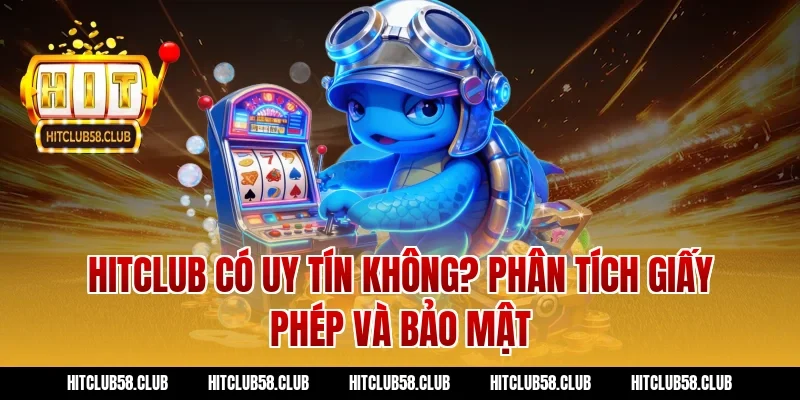 Hitclub có uy tín không? Phân tích giấy phép và bảo mật