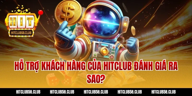 Hỗ trợ khách hàng của Hitclub đánh giá ra sao?